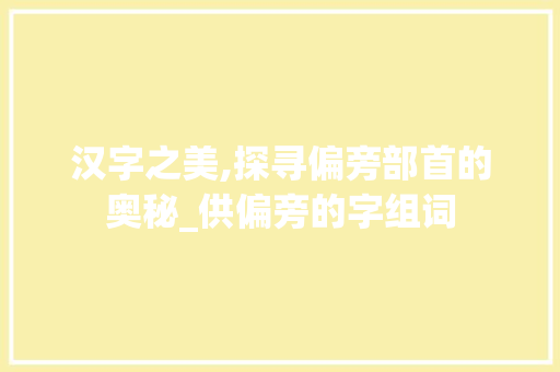 汉字之美,探寻偏旁部首的奥秘_供偏旁的字组词