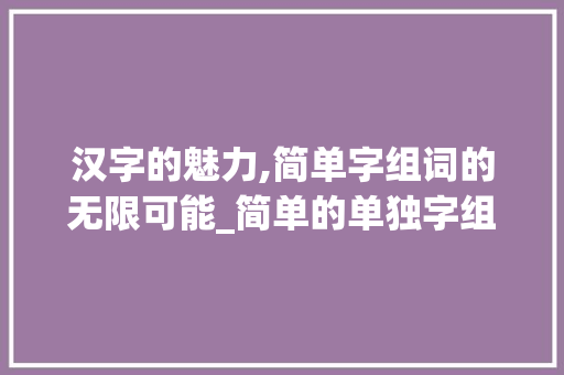 汉字的魅力,简单字组词的无限可能_简单的单独字组词