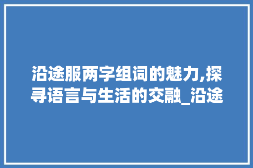 沿途服两字组词的魅力,探寻语言与生活的交融_沿途服两字组词