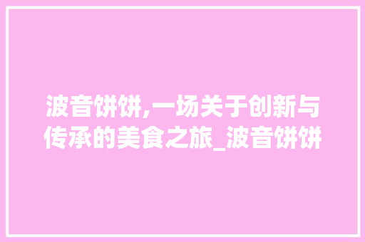 波音饼饼,一场关于创新与传承的美食之旅_波音饼饼字组词