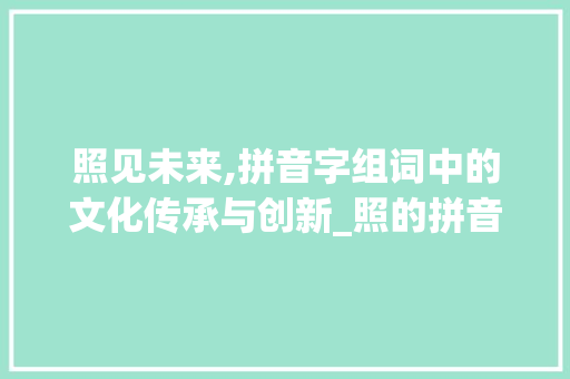 照见未来,拼音字组词中的文化传承与创新_照的拼音字组词