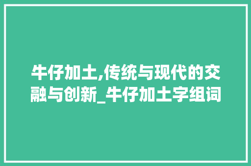牛仔加土,传统与现代的交融与创新_牛仔加土字组词