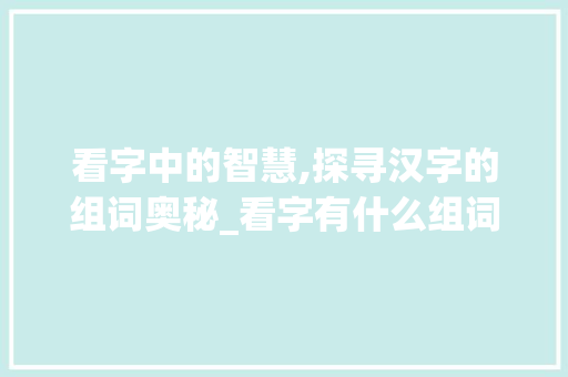 看字中的智慧,探寻汉字的组词奥秘_看字有什么组词字组词