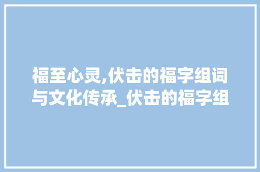 福至心灵,伏击的福字组词与文化传承_伏击的福字组词