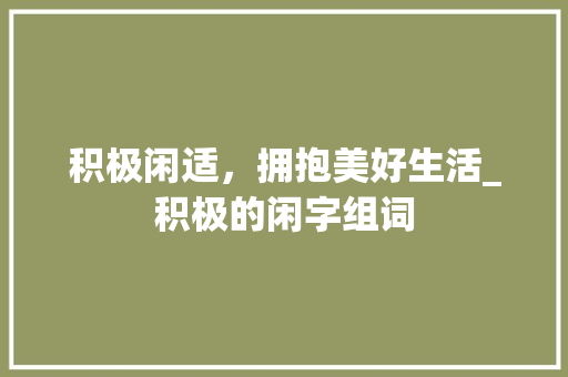 积极闲适，拥抱美好生活_积极的闲字组词