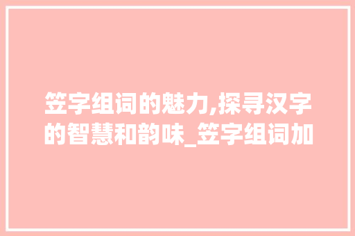 笠字组词的魅力,探寻汉字的智慧和韵味_笠字组词加拼音