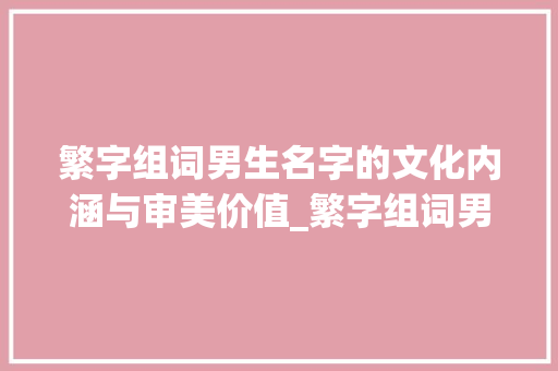 繁字组词男生名字的文化内涵与审美价值_繁字组词男生名字
