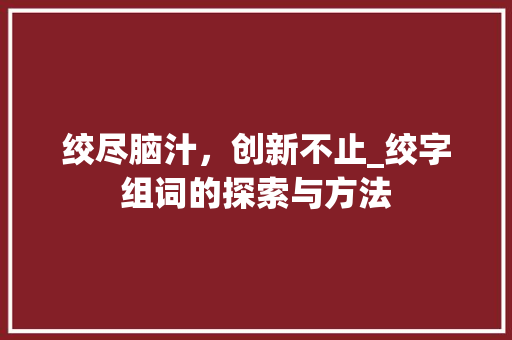 绞尽脑汁，创新不止_绞字组词的探索与方法