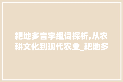 耙地多音字组词探析,从农耕文化到现代农业_耙地多音字组词