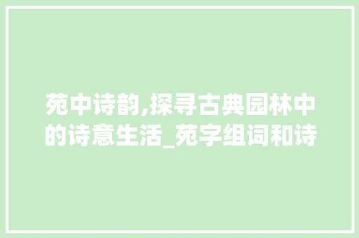 苑中诗韵,探寻古典园林中的诗意生活_苑字组词和诗