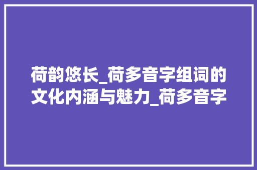 荷韵悠长_荷多音字组词的文化内涵与魅力_荷多音字组词...