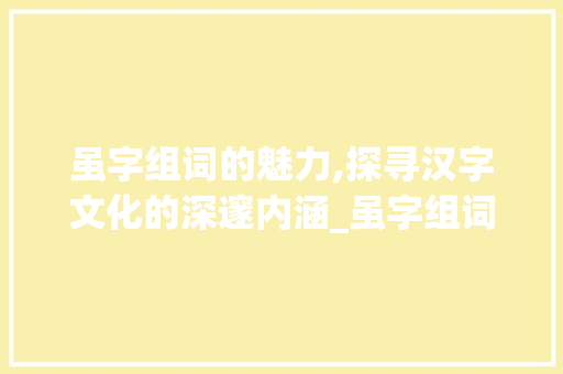 虽字组词的魅力,探寻汉字文化的深邃内涵_虽字组词常见 工作总结