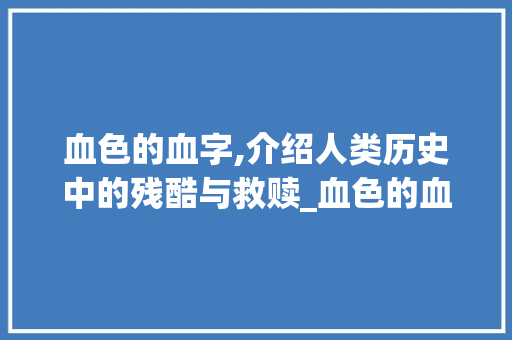 血色的血字,介绍人类历史中的残酷与救赎_血色的血字组词