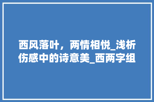 西风落叶，两情相悦_浅析伤感中的诗意美_西两字组词伤感