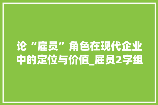 论“雇员”角色在现代企业中的定位与价值_雇员2字组词