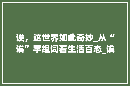 诶，这世界如此奇妙_从“诶”字组词看生活百态_诶 字组词和拼音