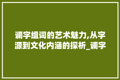 谰字组词的艺术魅力,从字源到文化内涵的探析_谰字组词怎么组成 名人名言