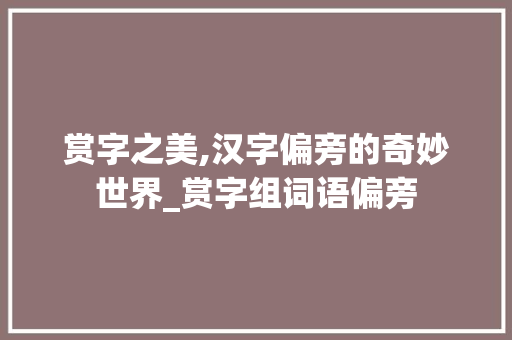 赏字之美,汉字偏旁的奇妙世界_赏字组词语偏旁