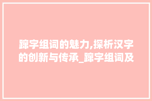 蹿字组词的魅力,探析汉字的创新与传承_蹿字组词及拼音
