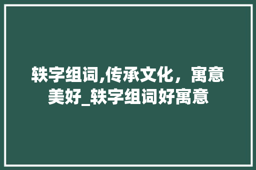 轶字组词,传承文化，寓意美好_轶字组词好寓意 合同范本