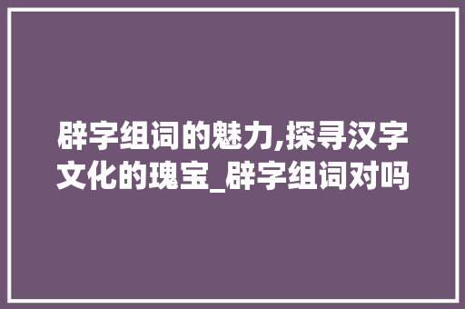 辟字组词的魅力,探寻汉字文化的瑰宝_辟字组词对吗