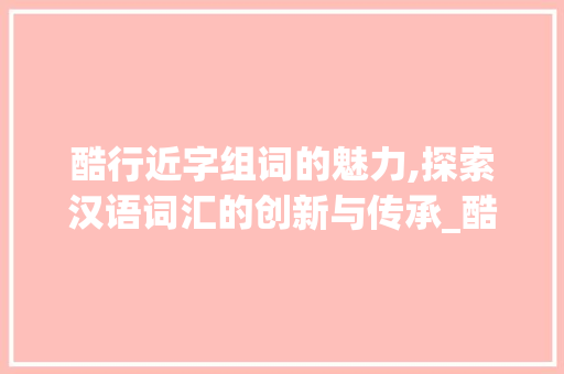 酷行近字组词的魅力,探索汉语词汇的创新与传承_酷行近字组词