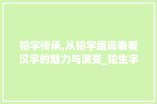 铅字传承,从铅字组词表看汉字的魅力与演变_铅生字组词表