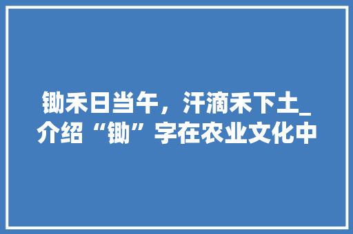 锄禾日当午，汗滴禾下土_介绍“锄”字在农业文化中的深刻内涵_锄草的锄字组词