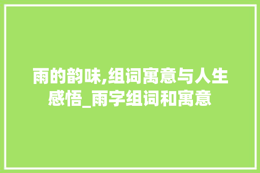 雨的韵味,组词寓意与人生感悟_雨字组词和寓意 工作计划