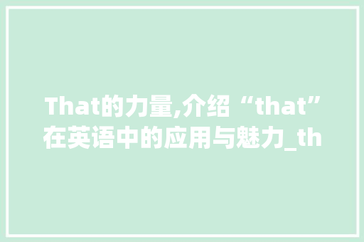 That的力量,介绍“that”在英语中的应用与魅力_that配字组词搭配k 演讲稿