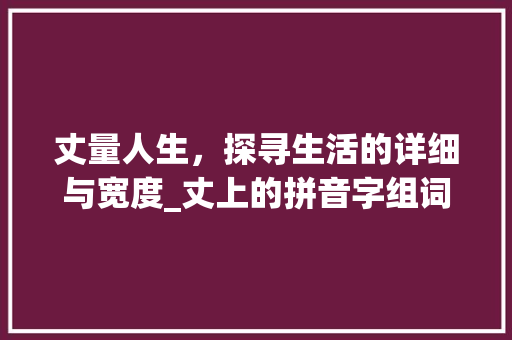 丈量人生，探寻生活的详细与宽度_丈上的拼音字组词 演讲稿