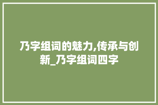 乃字组词的魅力,传承与创新_乃字组词四字 工作计划