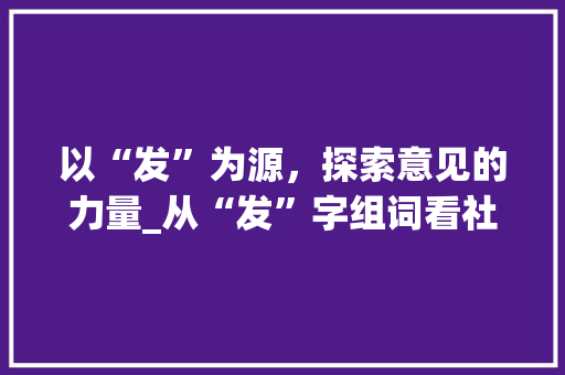 以“发”为源，探索意见的力量_从“发”字组词看社会变迁_用发字组词意见