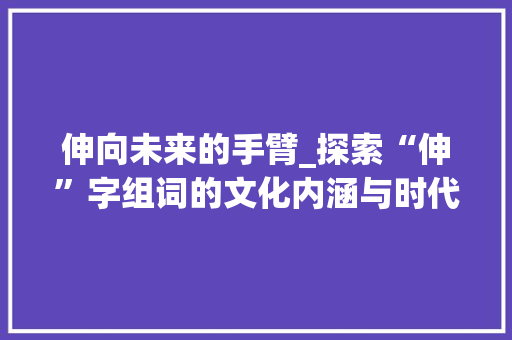 伸向未来的手臂_探索“伸”字组词的文化内涵与时代意义_伸出胳膊的伸字组词
