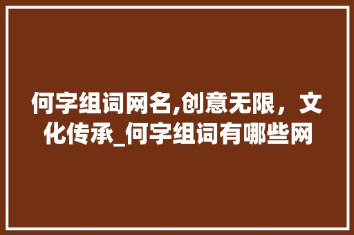 何字组词网名,创意无限，文化传承_何字组词有哪些网名