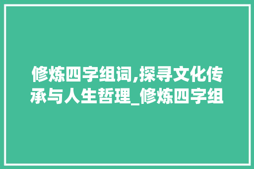 修炼四字组词,探寻文化传承与人生哲理_修炼四字组词