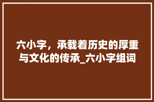 六小字，承载着历史的厚重与文化的传承_六小字组词