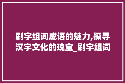 刷字组词成语的魅力,探寻汉字文化的瑰宝_刷字组词成语有哪些