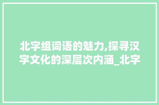 北字组词语的魅力,探寻汉字文化的深层次内涵_北字组词语和拼音 个人简历