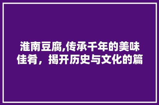 淮南豆腐,传承千年的美味佳肴，揭开历史与文化的篇章