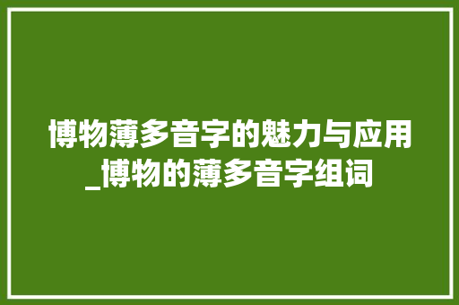 博物薄多音字的魅力与应用_博物的薄多音字组词