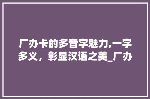 厂办卡的多音字魅力,一字多义，彰显汉语之美_厂办卡多音字组词