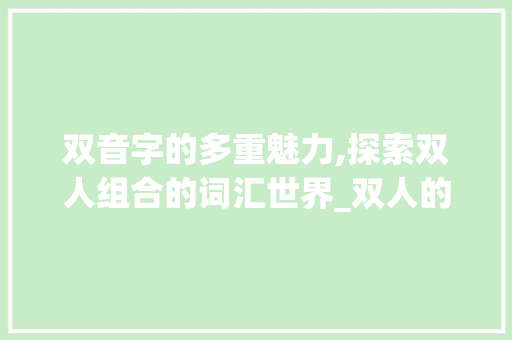 双音字的多重魅力,探索双人组合的词汇世界_双人的的多音字组词