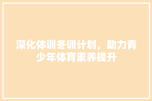 深化体训冬训计划，助力青少年体育素养提升 演讲稿