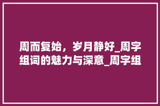 周而复始，岁月静好_周字组词的魅力与深意_周字组词好听有深意 工作计划