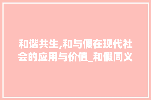 和谐共生,和与假在现代社会的应用与价值_和假同义的字组词