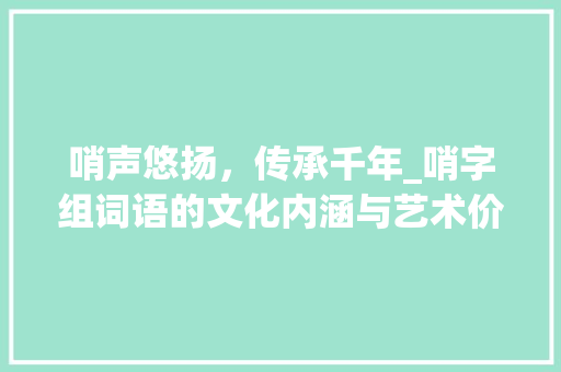 哨声悠扬，传承千年_哨字组词语的文化内涵与艺术价值_口哨的哨字组词语