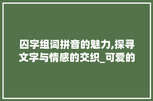 囚字组词拼音的魅力,探寻文字与情感的交织_可爱的囚字组词拼音