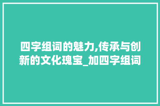 四字组词的魅力,传承与创新的文化瑰宝_加四字组词