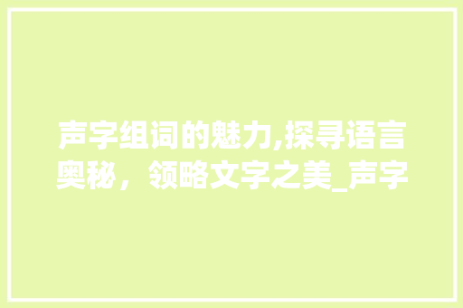 声字组词的魅力,探寻语言奥秘，领略文字之美_声字组词什么意思